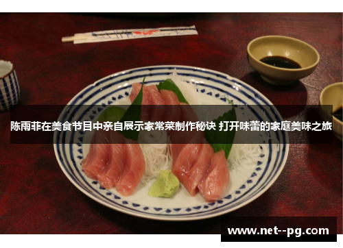 陈雨菲在美食节目中亲自展示家常菜制作秘诀 打开味蕾的家庭美味之旅