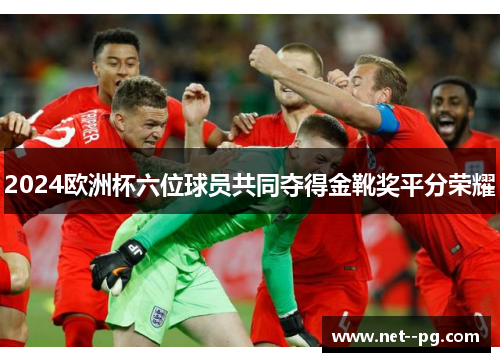2024欧洲杯六位球员共同夺得金靴奖平分荣耀