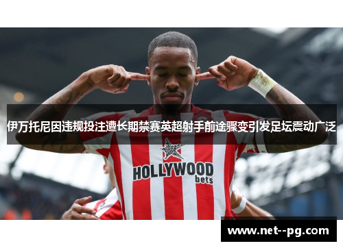 伊万托尼因违规投注遭长期禁赛英超射手前途骤变引发足坛震动广泛