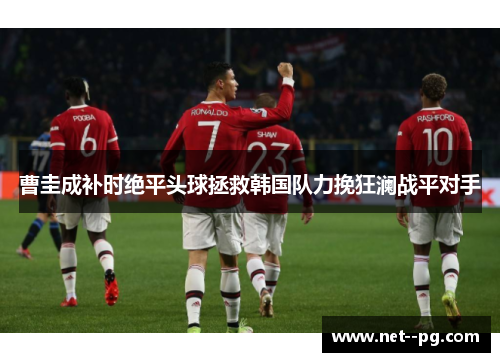 曹圭成补时绝平头球拯救韩国队力挽狂澜战平对手 曹圭成补时绝平头球拯救韩国队力挽狂澜战平对手