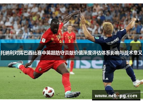 托纳利对阵巴西比赛中英超防守贡献价值深度评估体系影响与战术意义 托纳利对阵巴西比赛中英超防守贡献价值深度评估体系影响与战术意义