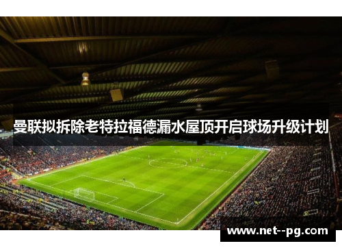 曼联拟拆除老特拉福德漏水屋顶开启球场升级计划 曼联拟拆除老特拉福德漏水屋顶开启球场升级计划