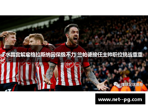 水晶宫解雇格拉斯纳因保级不力 兰帕德接任主帅职位挑战重重