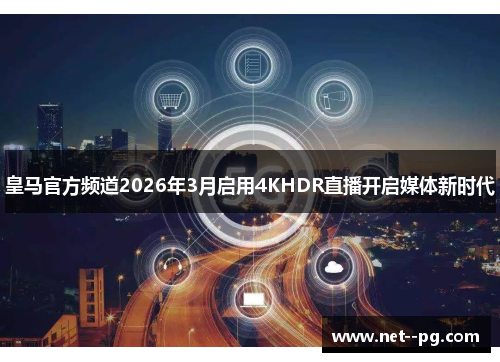 皇马官方频道2026年3月启用4KHDR直播开启媒体新时代 皇马官方频道2026年3月启用4KHDR直播开启媒体新时代