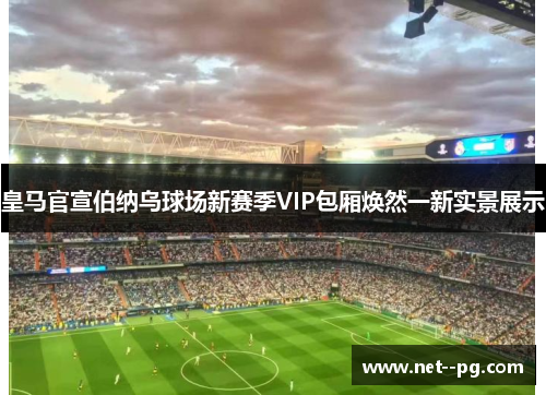皇马官宣伯纳乌球场新赛季VIP包厢焕然一新实景展示 皇马官宣伯纳乌球场新赛季VIP包厢焕然一新实景展示