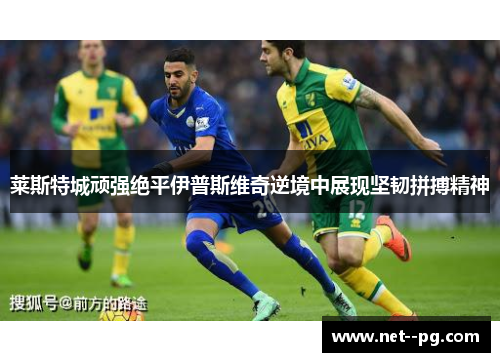 莱斯特城顽强绝平伊普斯维奇逆境中展现坚韧拼搏精神 莱斯特城顽强绝平伊普斯维奇逆境中展现坚韧拼搏精神