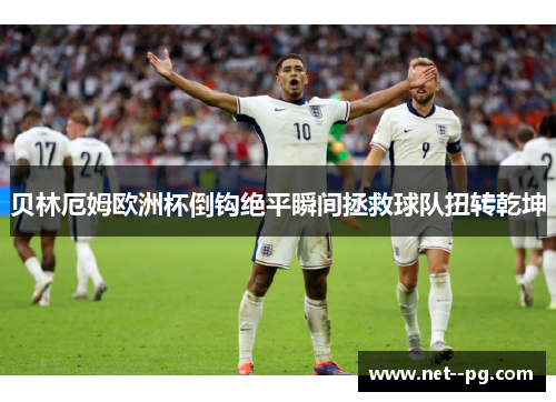 贝林厄姆欧洲杯倒钩绝平瞬间拯救球队扭转乾坤 贝林厄姆欧洲杯倒钩绝平瞬间拯救球队扭转乾坤