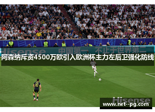 阿森纳斥资4500万欧引入欧洲杯主力左后卫强化防线 阿森纳斥资4500万欧引入欧洲杯主力左后卫强化防线