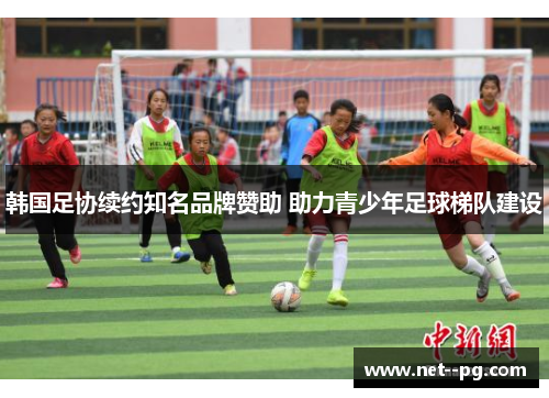 韩国足协续约知名品牌赞助 助力青少年足球梯队建设 韩国足协续约知名品牌赞助 助力青少年足球梯队建设