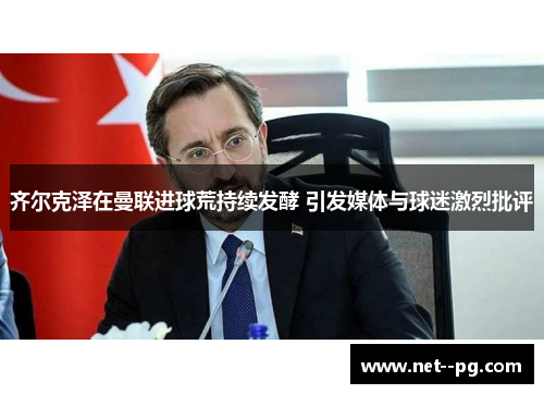齐尔克泽在曼联进球荒持续发酵 引发媒体与球迷激烈批评 齐尔克泽在曼联进球荒持续发酵 引发媒体与球迷激烈批评
